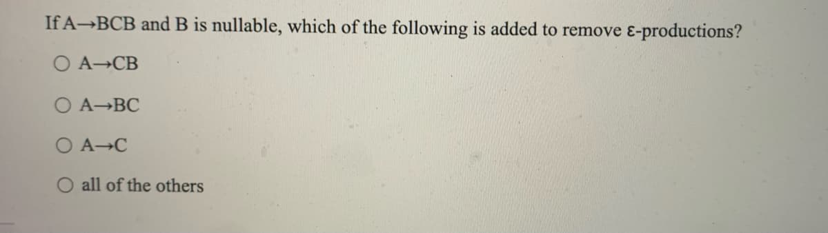 If A BCB and B is nullable, which of the following is added to remove E-productions?
O A CB
O A
BC
O A C
all of the others