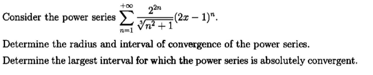 +o0
22n
Consider the power series 2 In? +1
+7(2x – 1)".
n=1
Determine the radius and interval of convergence of the power series.
Determine the largest interval for which the power series is absolutely convergent.
