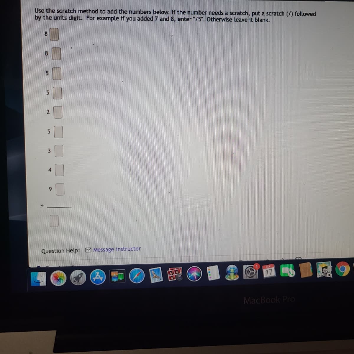 Use the scratch method to add the numbers below. If the number needs a scratch, put a scratch (/) followed
by the units digit. For example if you added 7 and 8, enter "/5". Otherwise leave it blank.
4.
