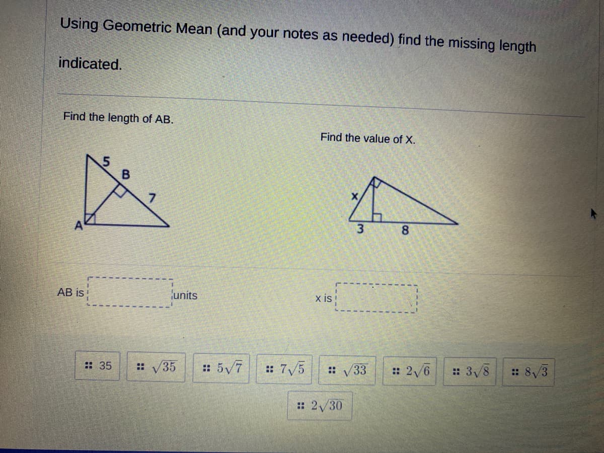 Using Geometric Mean (and your notes as needed) find the missing length
indicated.
Find the length of AB.
Find the value of X.
3
8.
AB is !
units
x is!
: 5/7
: 7/5
:: 35
: V35
: V33
: 2/6
: 3/8
: 8/3
: 2/30
