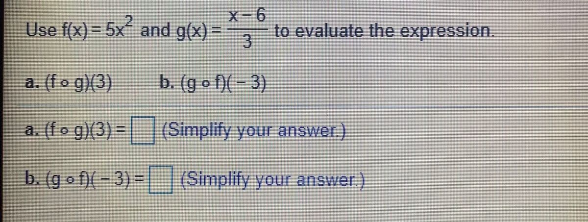 X-6
Use f(x) = 5x and g(x) =
to evaluate the expression
3.
a. (fo g)(3)
b. (g o f)(- 3)
a. (fo g)(3) =| (Simplify your answer)
b. (go f)(- 3) = (Simplify your answer)
