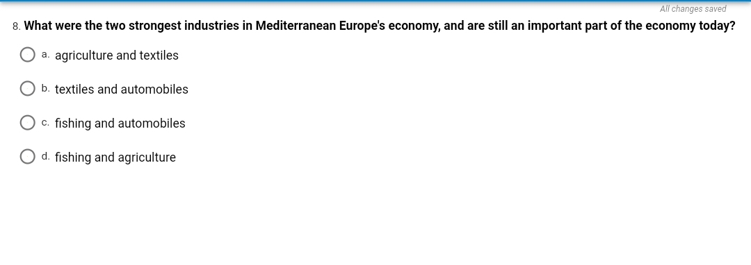 All changes saved
8. What were the two strongest industries in Mediterranean Europe's economy, and are still an important part of the economy today?
a. agriculture and textiles
b. textiles and automobiles
c. fishing and automobiles
d. fishing and agriculture
