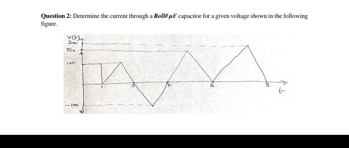 Question 2: Determine the current through a Roll# µF capacitor for a given voltage shown in the following
figure.
100
