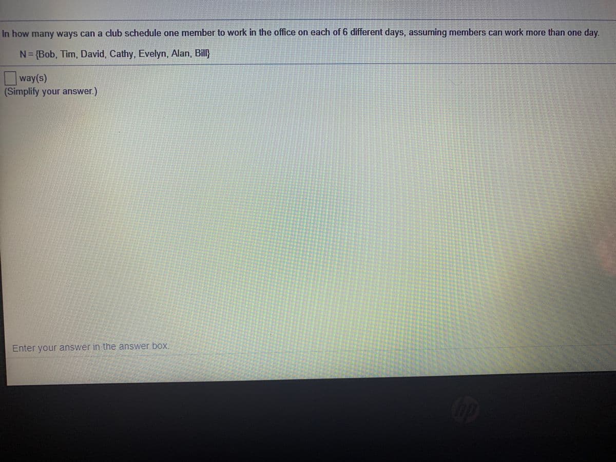 In how many ways can a club schedule one member to work in the office on each of 6 different days, assuming members can work more than one day.
3{Bob, Tim, David, Cathy, Evelyn, Alan, Bill}
way(s)
(Simplify your answer.)
Enter your answer in the answer box.

