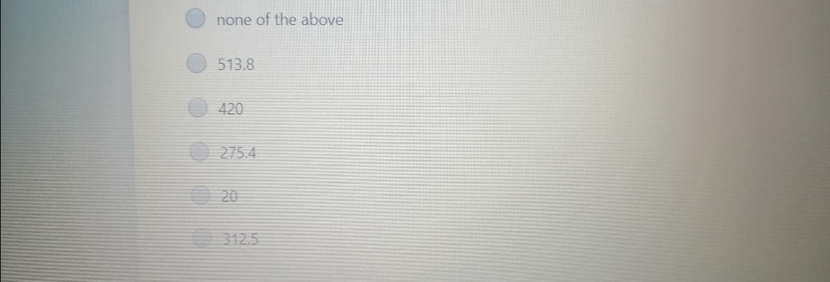 none of the above
513.8
420
275.4
20
312.5
