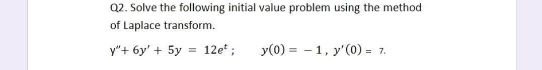 Q2. Solve the following initial value problem using the method
of Laplace transform.
y"+ 6y' + 5y = 12e*;
y(0) = - 1, y'(0) = 7.
