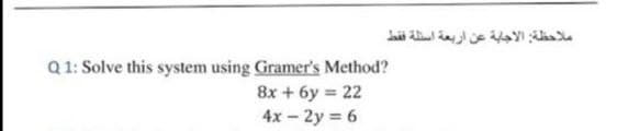 ملاحظة الاجابة عن اربعة استلة فقط
Q 1: Solve this system using Gramer's Method?
8x+ 6y 22
4x -2y = 6
