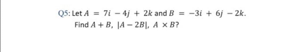 Q5: Let A = 7i – 4j + 2k and B
Find A + B, |A – 2B|, A × B?
-3i + 6j – 2k.
%3D
