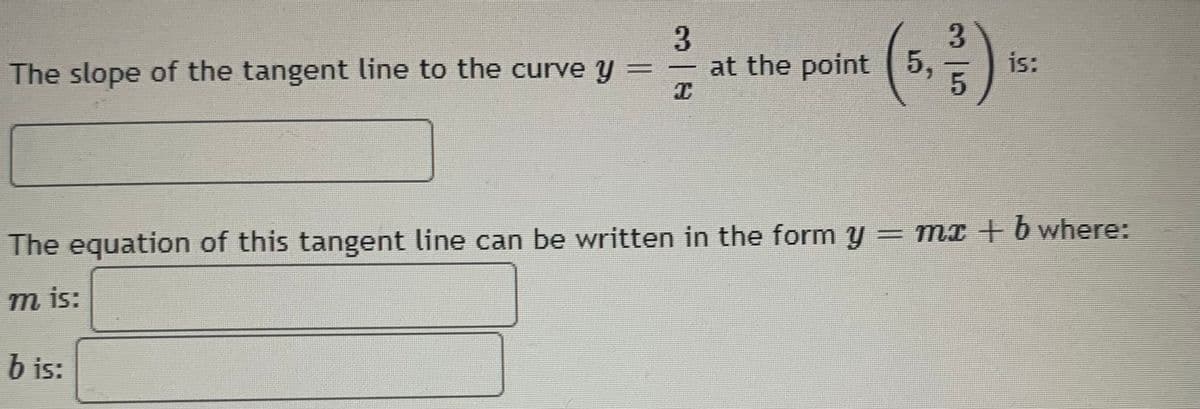 The slope of the tangent line to the curve y
3
C
at the point 5,
3
5
is:
The equation of this tangent line can be written in the form y = mx + b where:
m is:
b is: