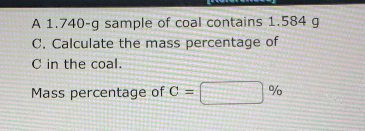 A 1.740-g sample of coal contains 1.584 g
C. Calculate the mass percentage of
C in the coal.
Mass percentage of C =||
96
