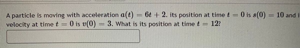 A particle is moving with acceleration a(t) = 6t+ 2. its position at time t = 0 is 8(0) = 10 and i
velocity at time t = 0 is v(0) = 3. What is its position at time t = 12?