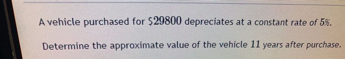 A vehicle purchased for $29800 depreciates at a constant rate of 5%.
Determine the approximate value of the vehicle 11 years after purchase.
