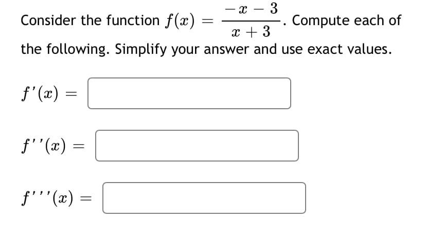 - x -
-
Consider the function f(x)
Compute each of
x + 3
the following. Simplify your answer and use exact values.
f'(x)
f"(x) :
f'''(x):
