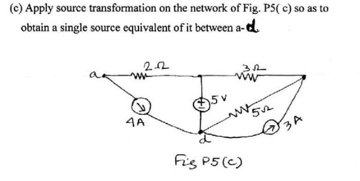 (c) Apply source transformation on the network of Fig. P5( c) so as to
obtain a single source equivalent of it between a-d.
4A
+5v
3.12
Fig P5 (c)
5√2
3 A