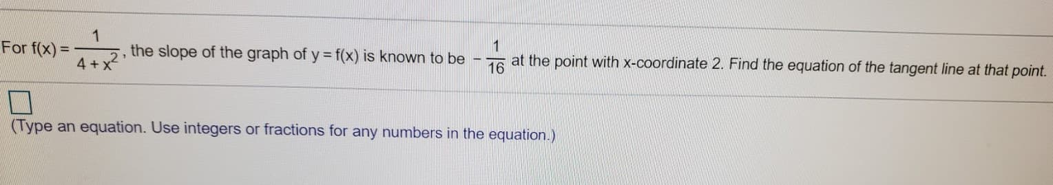 the slope of the graph of y = f(x) is known to be
16
at the point with x-coordinate 2. Find the equation of the tangent line at that point.
For f(x)
4 +
=
%3D
(Type an equation. Use integers or fractions for any numbers in the equation.)
