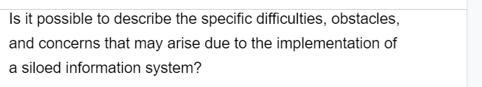 Is it possible to describe the specific difficulties, obstacles,
and concerns that may arise due to the implementation of
a siloed information system?