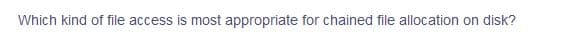 Which kind of file access is most appropriate for chained file allocation on disk?
