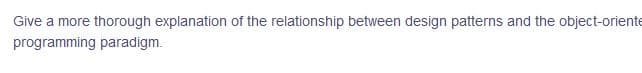 Give a more thorough explanation of the relationship between design patterns and the object-oriente
programming paradigm.