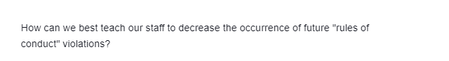 How can we best teach our staff to decrease the occurrence of future "rules of
conduct" violations?