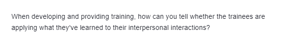 When developing and providing training, how can you tell whether the trainees are
applying what they've learned to their interpersonal interactions?