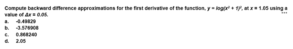 Compute backward difference approximations for the first derivative of the function, y = log(x? + 1)?, at x = 1.05 using a
...
value of Ax = 0.05.
a.
-0.49829
b.
-3.576908
с.
0.868240
d.
2.05
