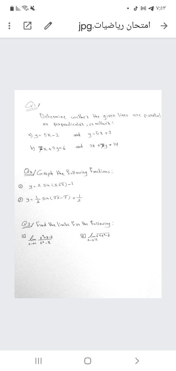 i li. *
• J M 4 V:0r
团 /
و امتحان ریاضيات.jpg
Detetmine wethe the given lines ate patallel
O1 per pendiculat, neither:
a) y= 5x-2
and
y=5x +3
りアー3y-6
and
3x +7• 14
O2/Gaph the foll ow ing
functions:
O y= 2 Sin LX FT)-1
のy-- SいくTメーT)+→
@3/ Find Hhe limiks far the following:
X2
ズ→
III
