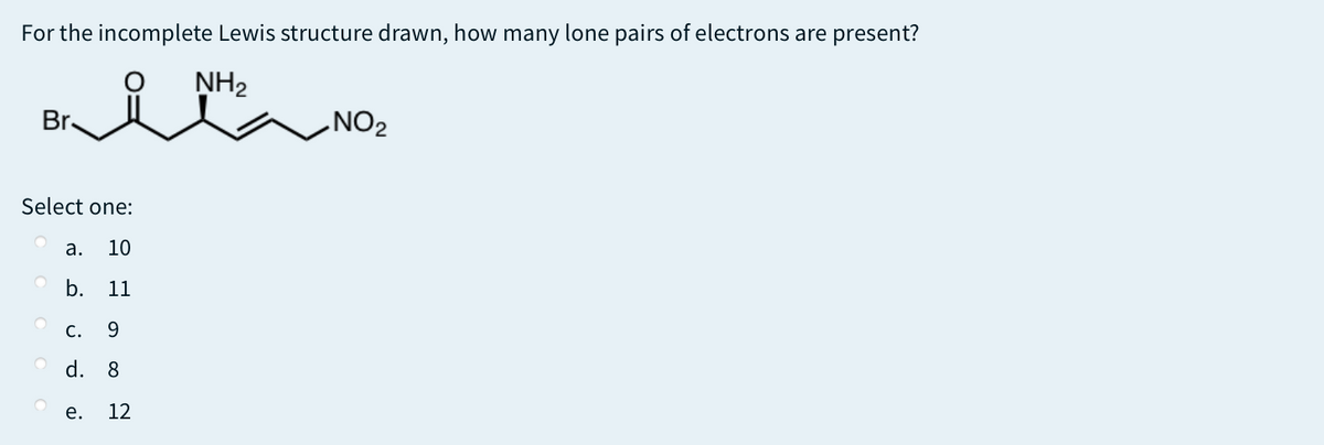 For the incomplete Lewis structure drawn, how many lone pairs of electrons are present?
NH2
Br.
ZON
Select one:
а.
10
b.
11
С.
9.
d.
8.
е.
12
