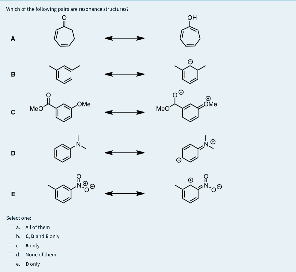 Which of the following pairs are resonance structures?
OH
A
B
OMe
OMe
MeO
MeO
D
E
Select one:
a.
All of them
b. C, D and E only
c. A only
d. None of them
e. Donly
