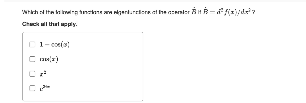 Which of the following functions are eigenfunctions of the operator B if B = d² f(x)/dx² ?
Check all that apply.
1 - cos(x)
cos(x)
x²
e³ix