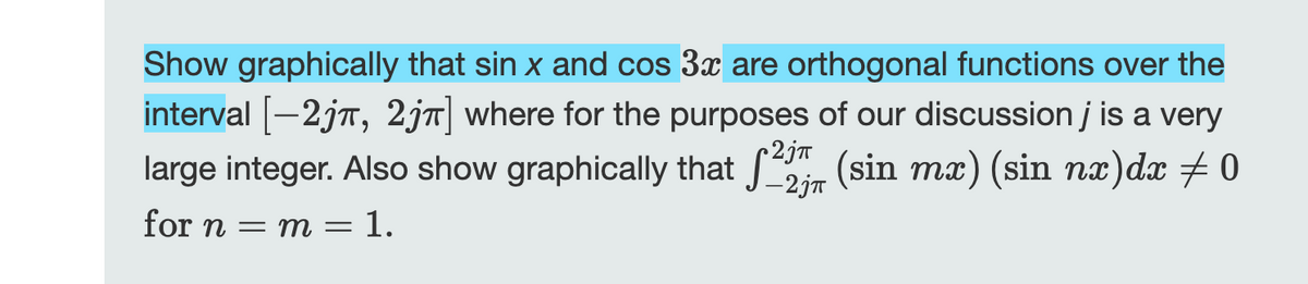 Show graphically that sin x and cos 3x are orthogonal functions over the
interval [-2jπ, 2jπ] where for the purposes of our discussion j is a very
large integer. Also show graphically that 22 (sin mx) (sin nx)dx ‡0
-2jπ
for n = m = 1.