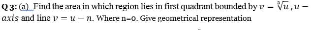 Q3: (a) Find the area in which region lies in first quadrant bounded by v = Vũ ,u –
axis and line v = u – n. Where n=0. Give geometrical representation
