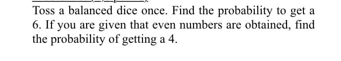 Toss a balanced dice once. Find the probability to get a
6. If you are given that even numbers are obtained, find
the probability of getting a 4.
