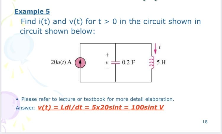 Example 5
Find i(t) and v(t) for t > 0 in the circuit shown in
circuit shown below:
20u(1) A
0.2 F
5 H
Please refer to lecture or textbook for more detail elaboration.
Answer: V(t) = Ldi/dt = 5x20sint = 100sint V
18
ll
+ SI
