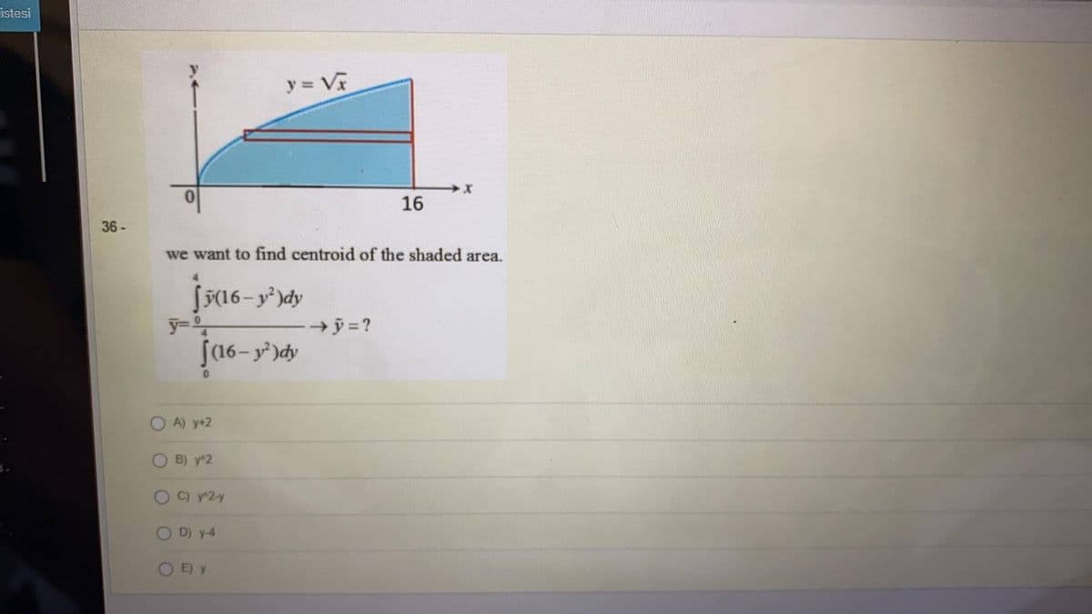 istesi
y = V
16
36 -
we want to find centroid of the shaded area.
[F(16– y²)dy
(16- y²)dy
A) y+2
B) y 2
OCy2y
D) y-4
E) y
