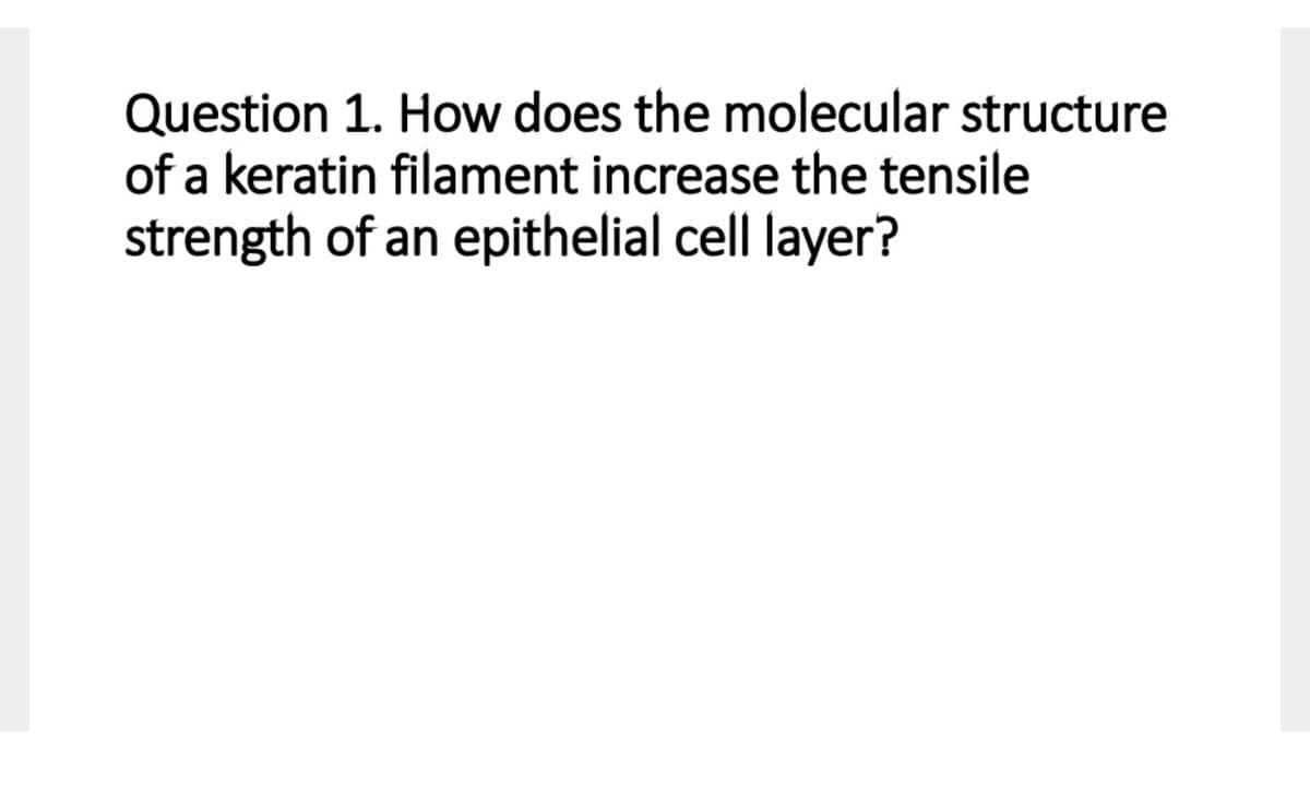 Question 1. How does the molecular structure
of a keratin filament increase the tensile
strength of an epithelial cell layer?
