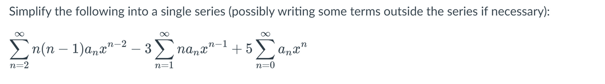 Simplify the following into a single series (possibly writing some terms outside the series if necessary):
En(n – 1)ana"–2 – 3
п-2
- 3 ) namx"
+5)
n=2
Anx"
n=1
n=0
