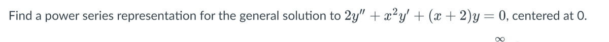 Find a power series representation for the general solution to 2y" + x²y' + (x + 2)y= 0, centered at 0.
