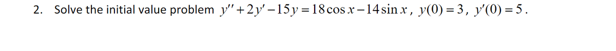 2. Solve the initial value problem y"+2y' – 15y = 18 cos x– 14 sin x, y(0) = 3, y'(0) = 5.
