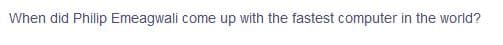 When did Philip Emeagwali come up with the fastest computer in the world?
