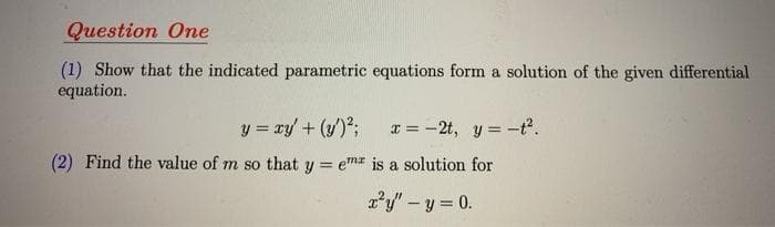 Question One
(1) Show that the indicated parametric equations form a solution of the given differential
equation.
y = xy + (y')2;
x = -2t, y = -t.
(2) Find the value of m so that y = ema is a solution for
2'y"-y = 0.
