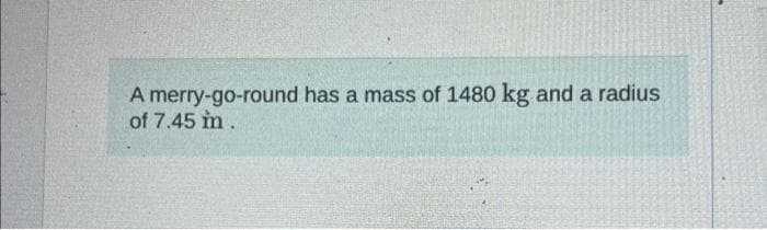 A merry-go-round has a mass of 1480 kg and a radius
of 7.45 m.