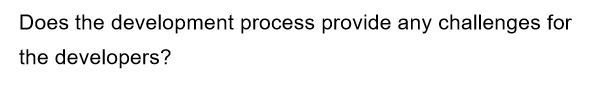 Does the development process provide any challenges for
the developers?