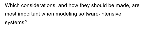 Which considerations, and how they should be made, are
most important when modeling software-intensive
systems?