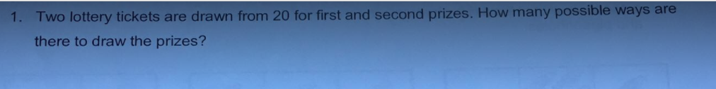 1.
Two lottery tickets are drawn from 20 for first and second prizes. How many possible ways are
there to draw the prizes?
