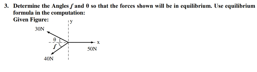 3. Determine the Angles f and 0 so that the forces shown will be in equilibrium. Use equilibrium
formula in the computation:
Given Figure:
!y
30N
X
50N
40N
