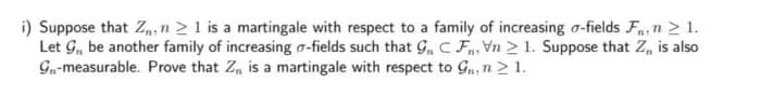 i) Suppose that Z₁, n ≥ 1 is a martingale with respect to a family of increasing o-fields F, n > 1.
Let G₁, be another family of increasing o-fields such that 9₁ C Fn, Vn> 1. Suppose that Z,, is also
Gn-measurable. Prove that Z₁ is a martingale with respect to G₁, n ≥ 1.