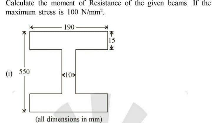 Calculate the moment of Resistance of the given beams. If the
maximum stress is 100 N/mm2.
190
|不
15
(i) 550
k10>
(all dimensions in mm)
