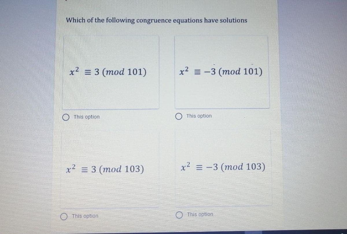 Which of the following congruence equations have solutions
x² = 3 (mod 101)
x² = -3 (mod 101)
O This option
This option
x² = 3 (mod 103)
x2 = -3 (mod 103)
This option
This option
