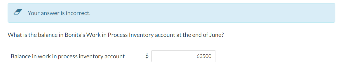 Your answer is incorrect.
What is the balance in Bonita's Work in Process Inventory account at the end of June?
Balance in work in process inventory account
$
63500
