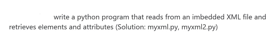 write a python program that reads from an imbedded XML file and
retrieves elements and attributes (Solution: myxml.py, myxml2.py)
